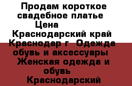 Продам короткое свадебное платье › Цена ­ 2 500 - Краснодарский край, Краснодар г. Одежда, обувь и аксессуары » Женская одежда и обувь   . Краснодарский край